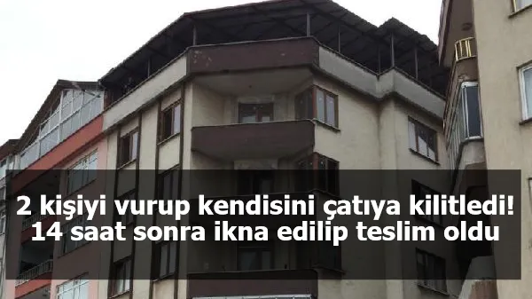 2 kişiyi vurup kendisini çatıya kilitledi, 14 saat sonra ikna edilip teslim oldu