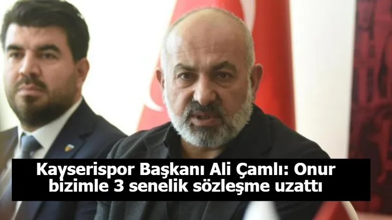 Kayserispor Başkanı Ali Çamlı: Onur bizimle 3 senelik sözleşme uzattı