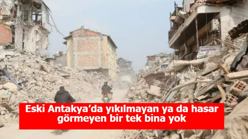 Eski Antakya’da yıkılmayan ya da hasar görmeyen bir tek bina yok