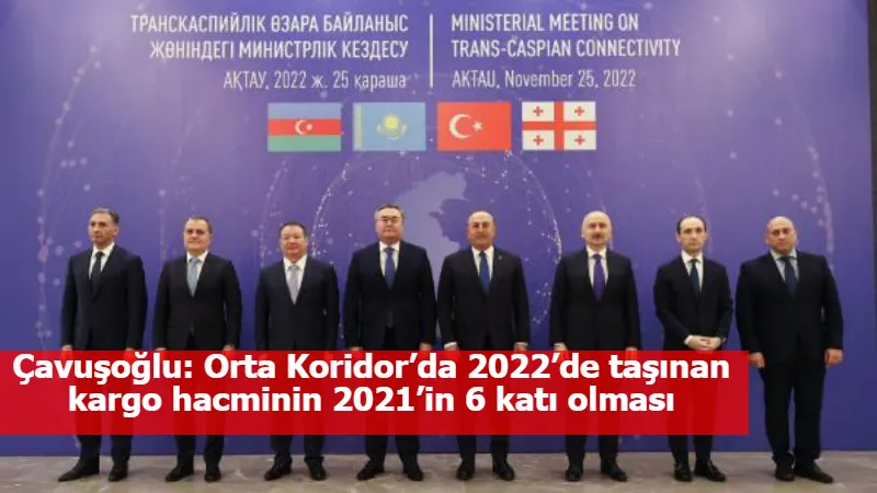Çavuşoğlu: Orta Koridor’da 2022’de taşınan kargo hacminin 2021’in 6 katı olması bekleniyor