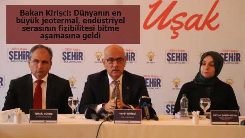 Bakan Kirişci: Dünyanın en büyük jeotermal, endüstriyel serasının fizibilitesi bitme aşamasına geldi