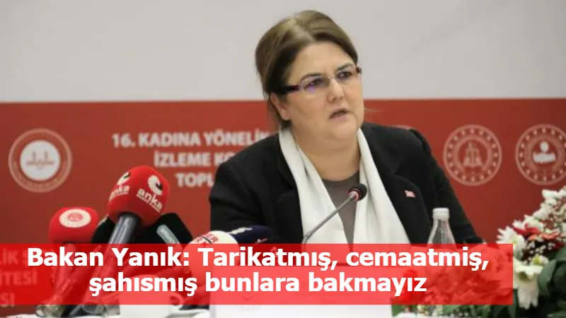 Bakan Yanık: Tarikatmış, cemaatmiş, şahısmış bunlara bakmayız