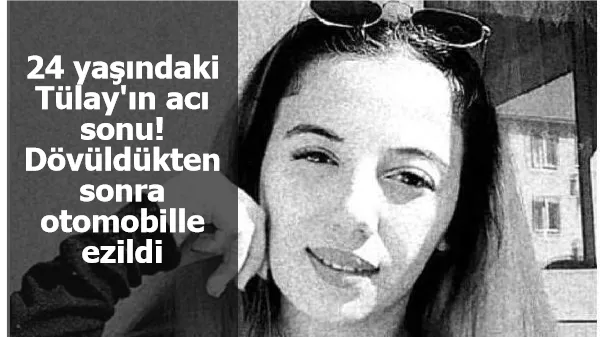 24 yaşındaki Tülay'ın acı sonu! Dövüldükten sonra otomobille ezildi