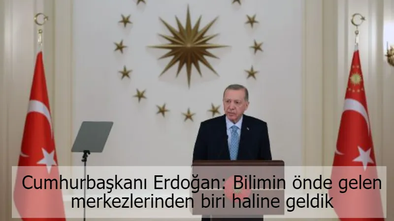 Cumhurbaşkanı Erdoğan: Bilimin önde gelen merkezlerinden biri haline geldik