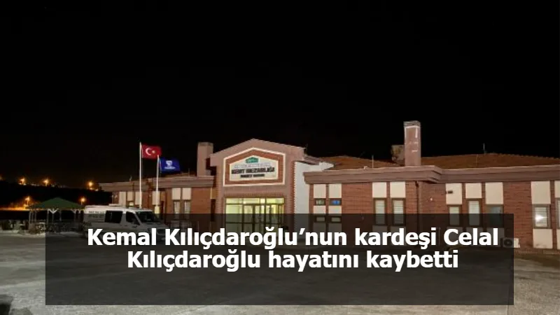 Kemal Kılıçdaroğlu’nun kardeşi Celal Kılıçdaroğlu hayatını kaybetti