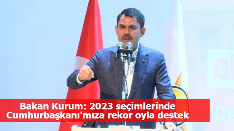 Bakan Kurum: 2023 seçimlerinde Cumhurbaşkanı'mıza rekor oyla destek vereceğiz