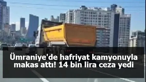 Ümraniye'de hafriyat kamyonuyla makas attı! 14 bin lira ceza yedi