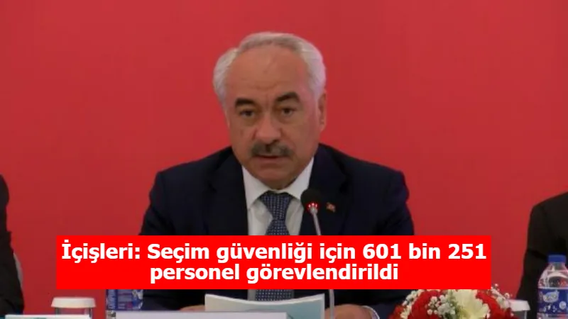 İçişleri: Seçim güvenliği için 601 bin 251 personel görevlendirildi