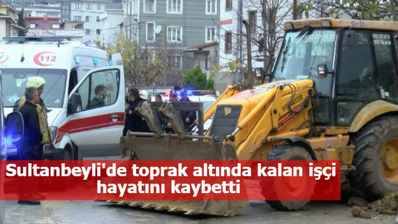 Sultanbeyli'de toprak altında kalan işçi hayatını kaybetti 