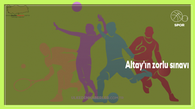 Altay'ın zorlu sınavı