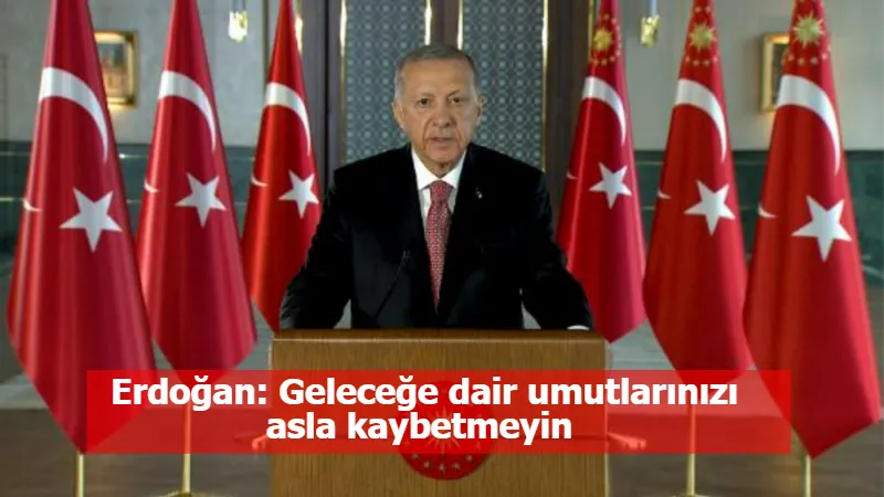 Erdoğan: Geleceğe dair umutlarınızı asla kaybetmeyin 