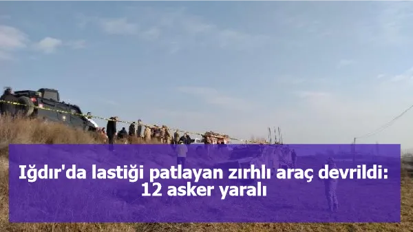 Iğdır'da lastiği patlayan zırhlı araç devrildi: 12 asker yaralı