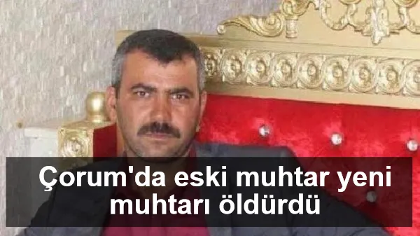 Çorum'da eski muhtar yeni muhtarı öldürdü