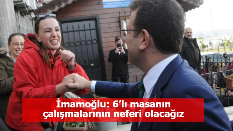 İmamoğlu: 6’lı masanın çalışmalarının neferi olacağız