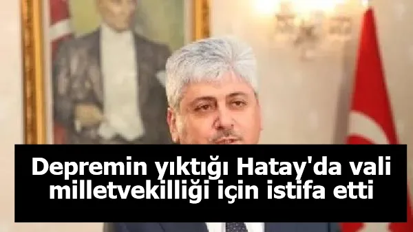 Depremin yıktığı Hatay'da vali milletvekilliği için istifa etti