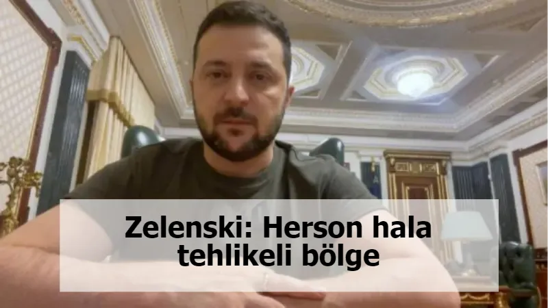 Zelenski: Herson hala tehlikeli bölge