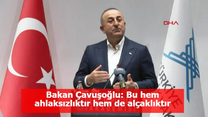 Bakan Çavuşoğlu: Bu hem ahlaksızlıktır hem de alçaklıktır