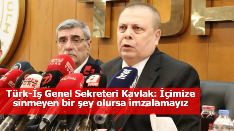 Türk-İş Genel Sekreteri Kavlak: İçimize sinmeyen bir şey olursa imzalamayız