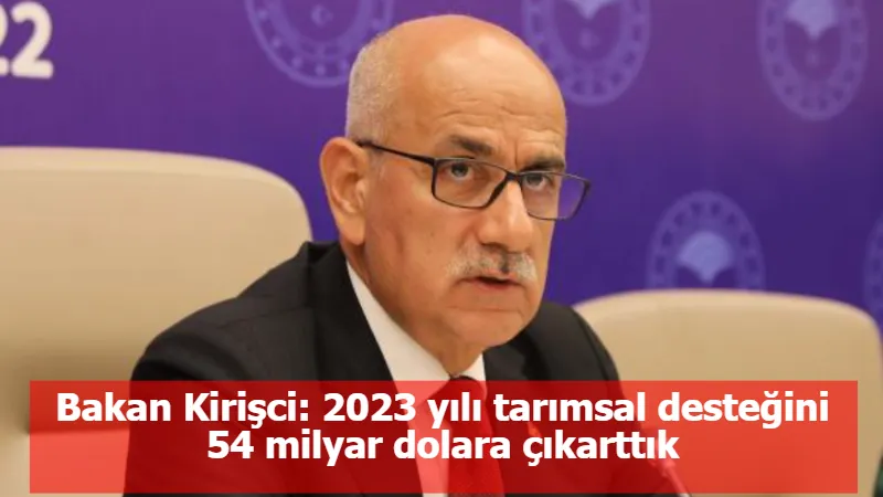 Bakan Kirişci: 2023 yılı tarımsal desteğini 54 milyar dolara çıkarttık