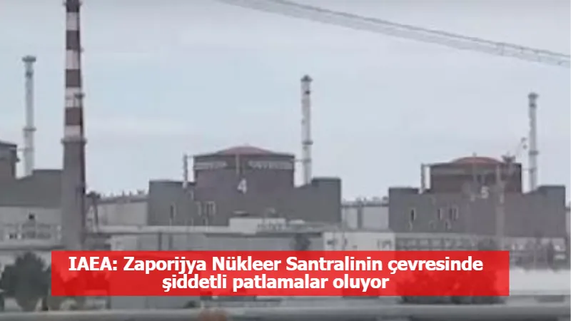 IAEA: Zaporijya Nükleer Santralinin çevresinde şiddetli patlamalar oluyor