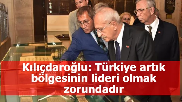 Kılıçdaroğlu: Türkiye artık bölgesinin lideri olmak zorundadır