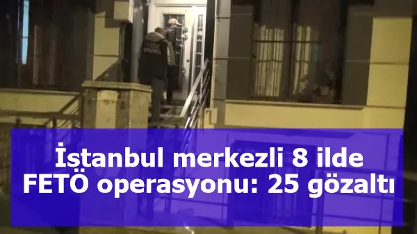 İstanbul merkezli 8 ilde FETÖ operasyonu: 25 gözaltı