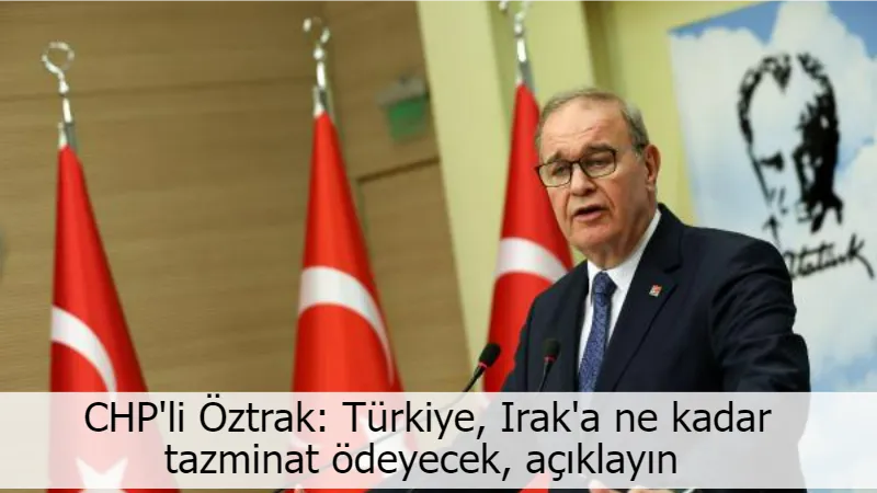 CHP'li Öztrak: Türkiye, Irak'a ne kadar tazminat ödeyecek, açıklayın 