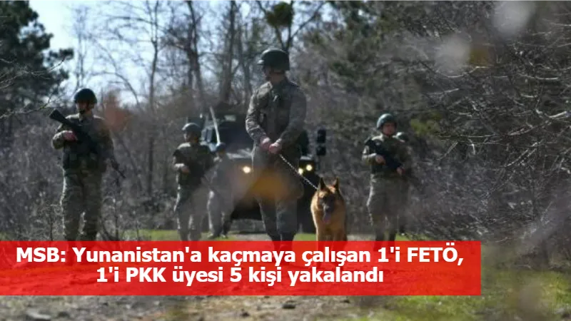 MSB: Yunanistan'a kaçmaya çalışan 1'i FETÖ, 1'i PKK üyesi 5 kişi yakalandı