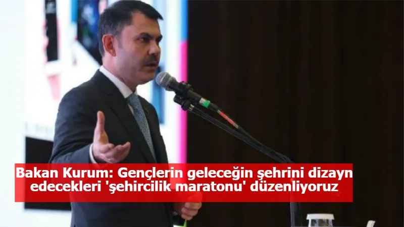 Bakan Kurum: Gençlerin geleceğin şehrini dizayn edecekleri 'şehircilik maratonu' düzenliyoruz