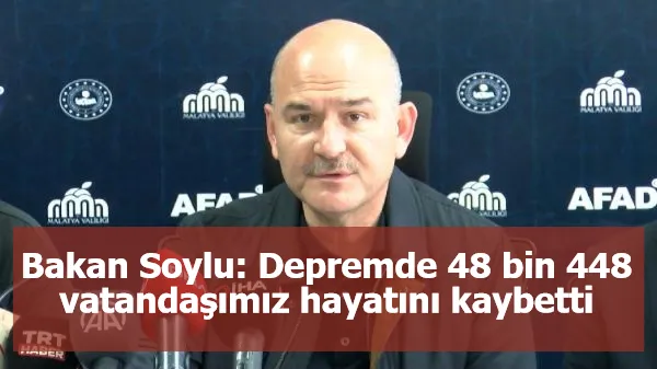 Bakan Soylu: Depremde 48 bin 448 vatandaşımız hayatını kaybetti