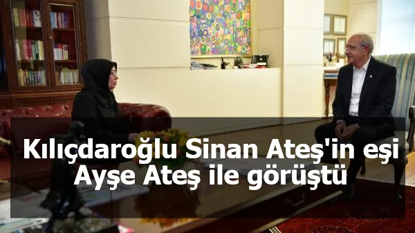 Kılıçdaroğlu Sinan Ateş'in eşi Ayşe Ateş ile görüştü