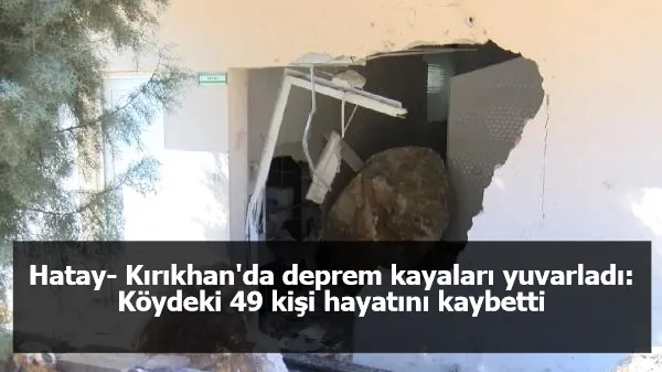 Hatay- Kırıkhan'da deprem kayaları yuvarladı: Köydeki 49 kişi hayatını kaybetti