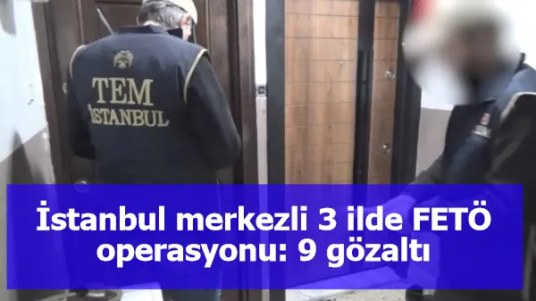 İstanbul merkezli 3 ilde FETÖ operasyonu: 9 gözaltı