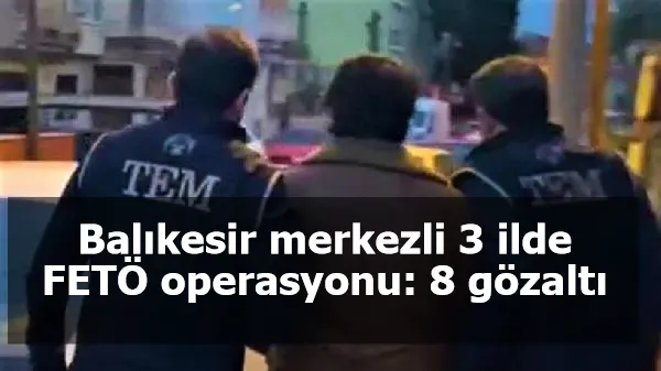 Balıkesir merkezli 3 ilde FETÖ operasyonu: 8 gözaltı