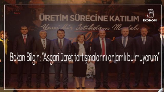 Bakan Bilgin: ”Asgari ücret tartışmalarını anlamlı bulmuyorum”