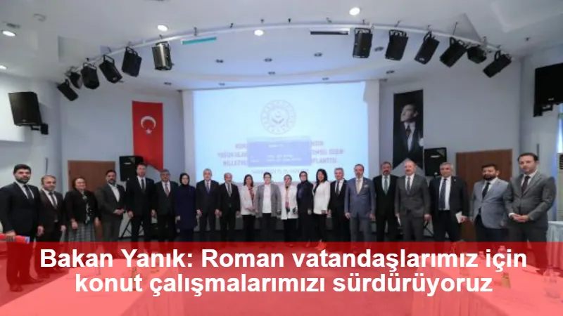 Bakan Yanık: Roman vatandaşlarımız için konut çalışmalarımızı sürdürüyoruz