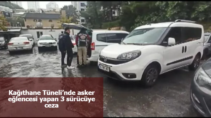 Kağıthane Tüneli’nde asker eğlencesi yapan 3 sürücüye ceza