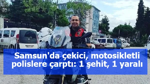 Samsun'da çekici, motosikletli polislere çarptı: 1 şehit, 1 yaralı