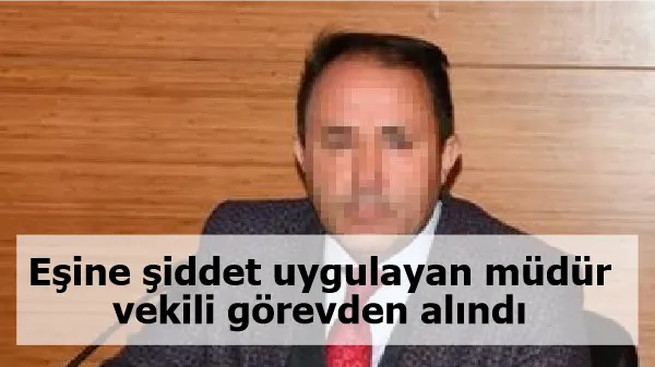 Eşine şiddet uygulayan müdür vekili görevden alındı