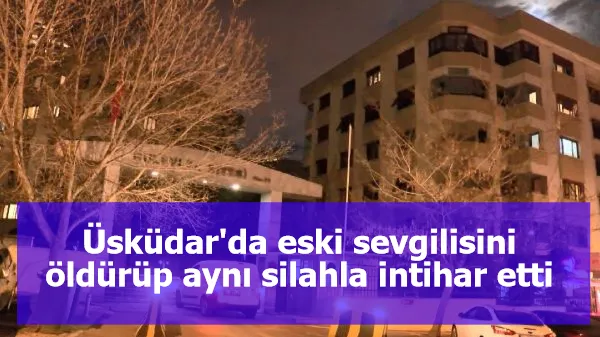 Üsküdar'da eski sevgilisini öldürüp aynı silahla intihar etti