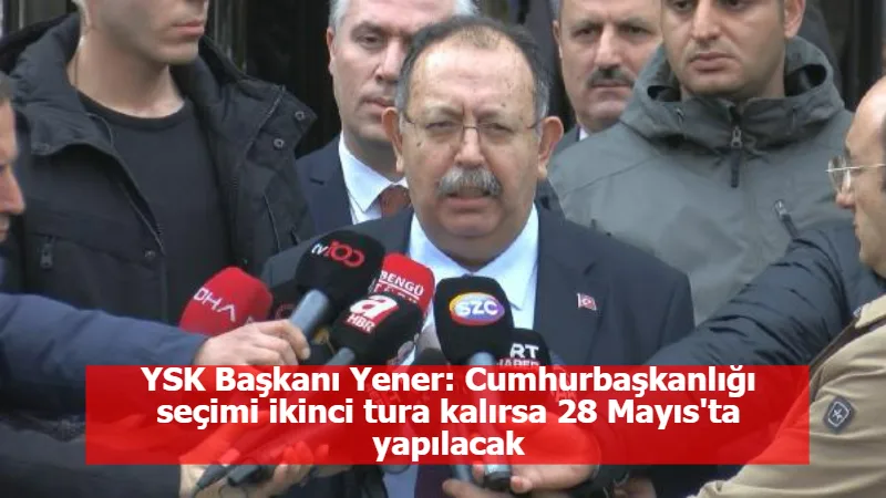 YSK Başkanı Yener: Cumhurbaşkanlığı seçimi ikinci tura kalırsa 28 Mayıs'ta yapılacak