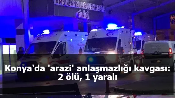 Konya'da 'arazi' anlaşmazlığı kavgası: 2 ölü, 1 yaralı