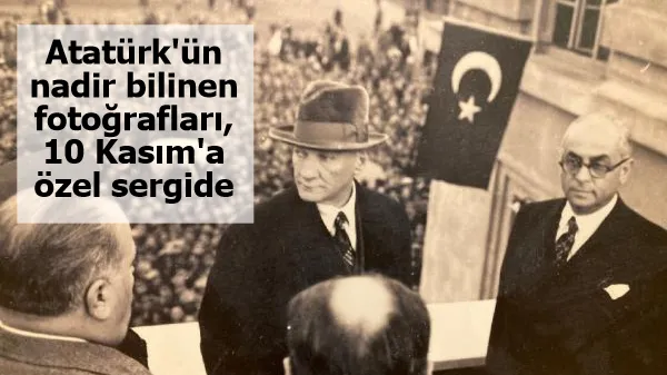 Atatürk'ün nadir bilinen fotoğrafları, 10 Kasım'a özel sergide