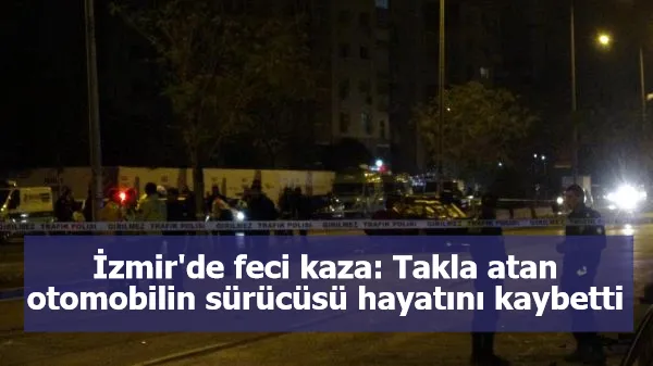 İzmir'de feci kaza: Takla atan otomobilin sürücüsü hayatını kaybetti
