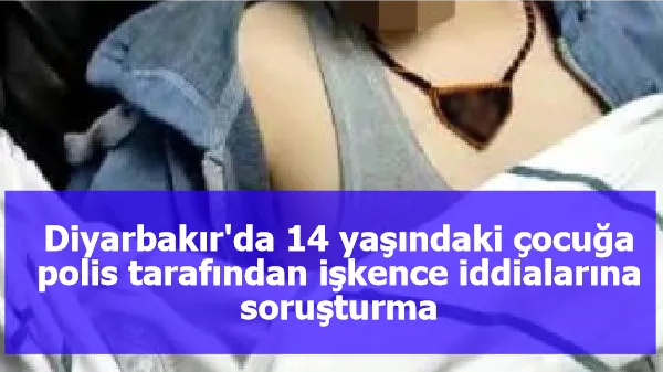 Diyarbakır'da 14 yaşındaki çocuğa polis tarafından işkence iddialarına soruşturma