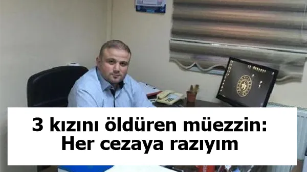 3 kızını öldüren müezzin: Her cezaya razıyım