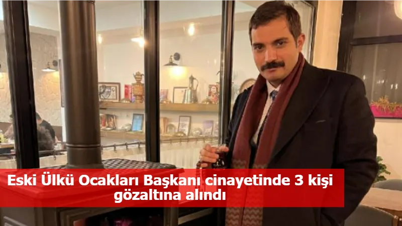 Eski Ülkü Ocakları Başkanı cinayetinde 3 kişi gözaltına alındı