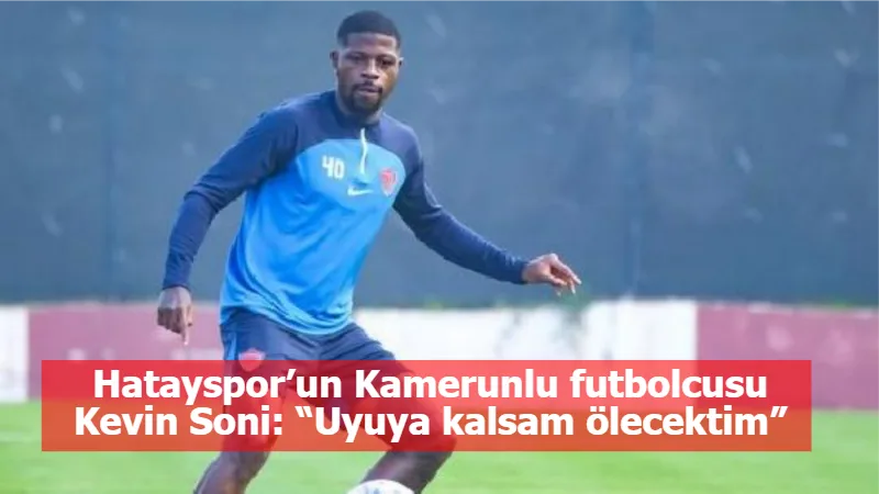 Hatayspor’un Kamerunlu futbolcusu Kevin Soni: “Uyuya kalsam ölecektim”