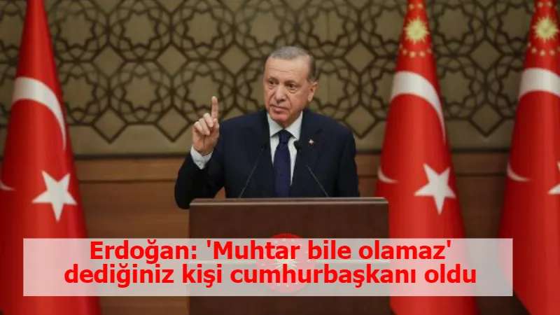 Erdoğan: 'Muhtar bile olamaz' dediğiniz kişi cumhurbaşkanı oldu