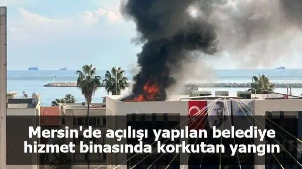 Mersin'de açılışı yapılan belediye hizmet binasında korkutan yangın